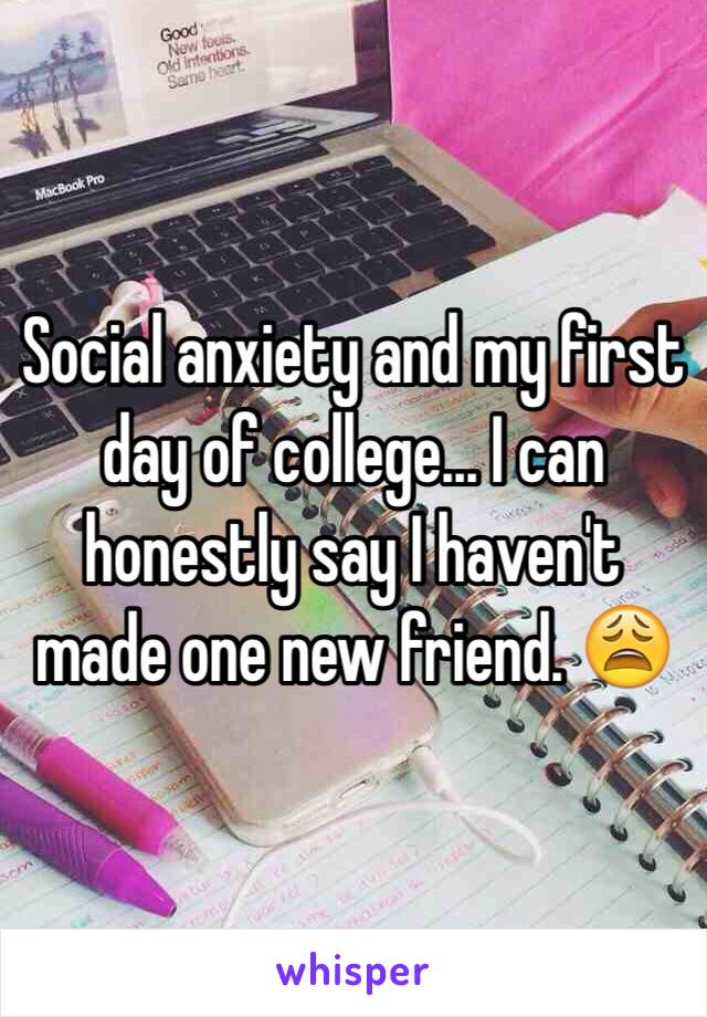 Social anxiety and my first day of college... I can honestly say I haven't made one new friend. 😩