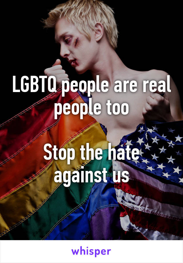 LGBTQ people are real people too

Stop the hate against us