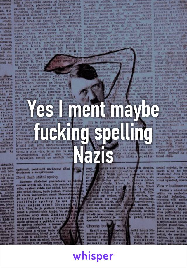 Yes I ment maybe fucking spelling Nazis