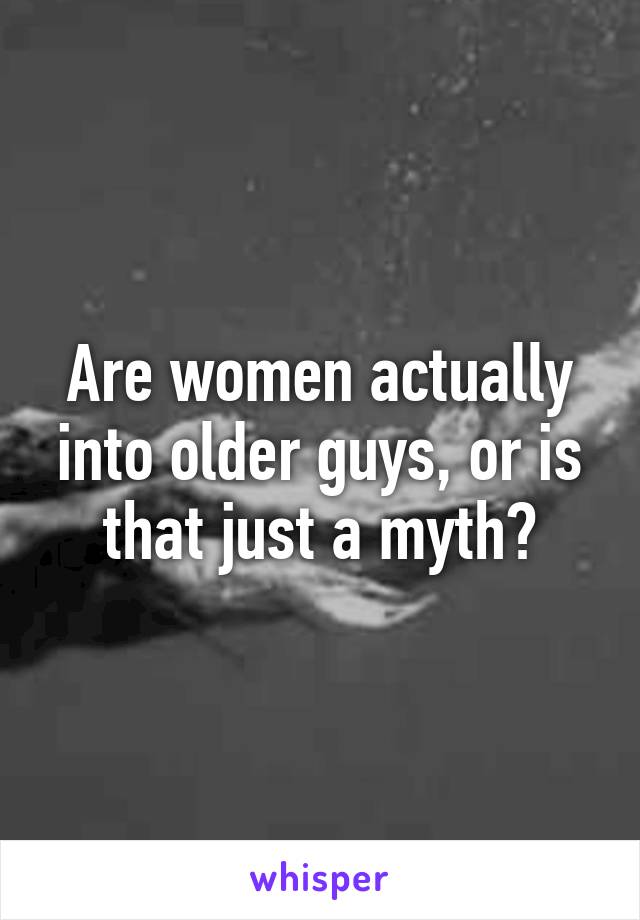 Are women actually into older guys, or is that just a myth?