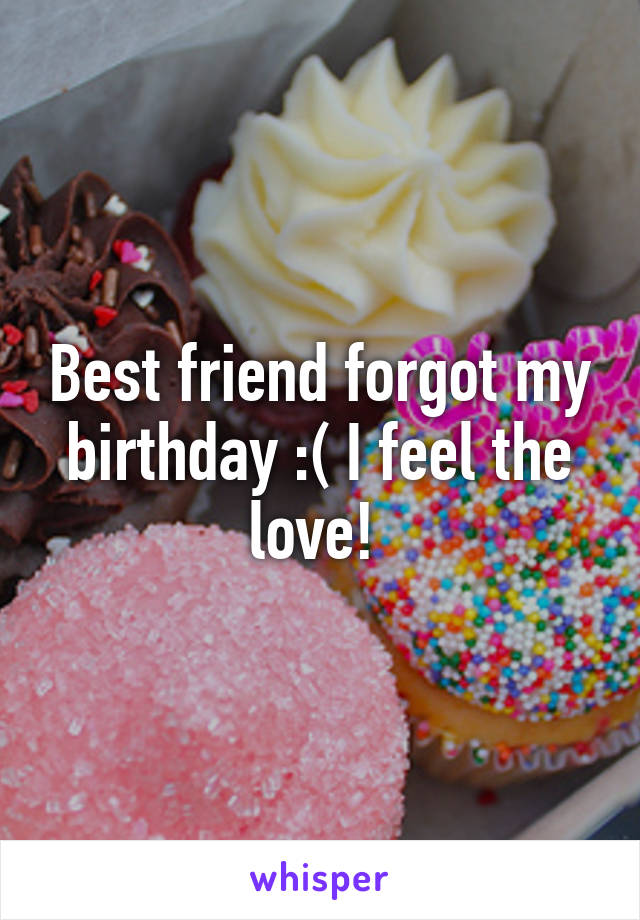 Best friend forgot my birthday :( I feel the love! 