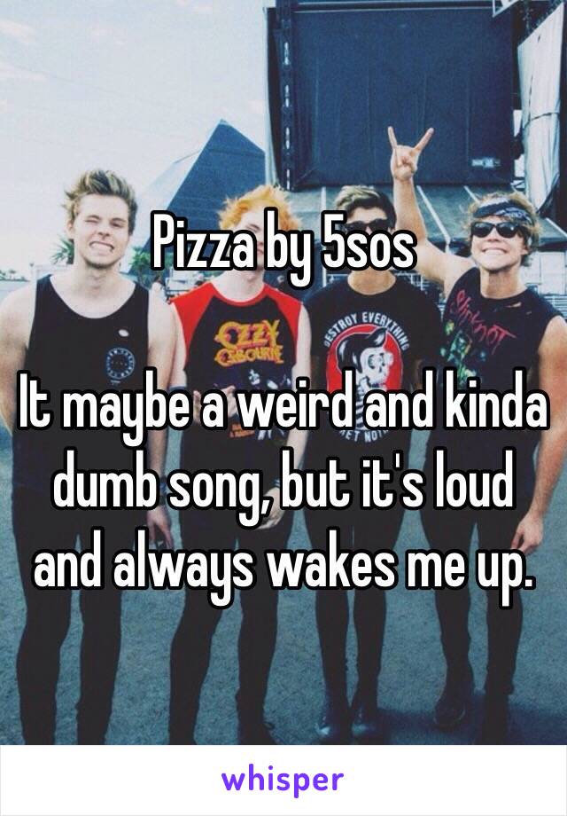 Pizza by 5sos

It maybe a weird and kinda dumb song, but it's loud and always wakes me up. 