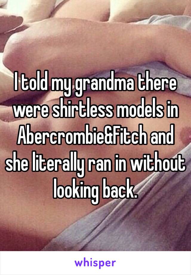 I told my grandma there were shirtless models in Abercrombie&Fitch and she literally ran in without looking back. 