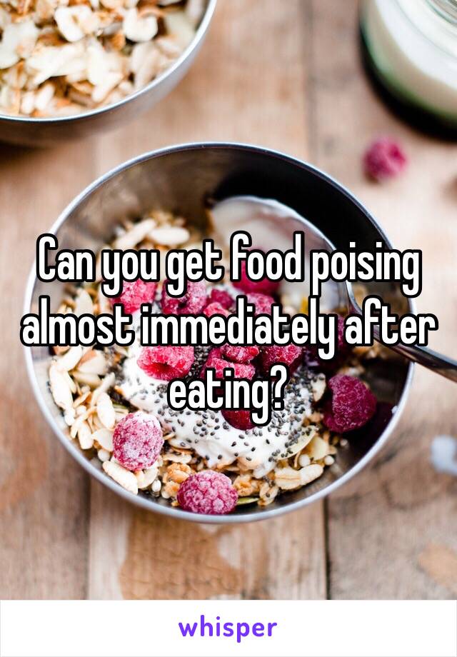 Can you get food poising almost immediately after eating? 