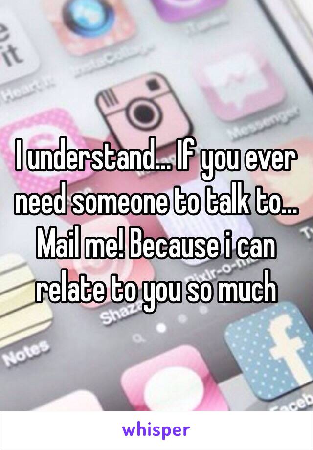 I understand... If you ever need someone to talk to... Mail me! Because i can relate to you so much