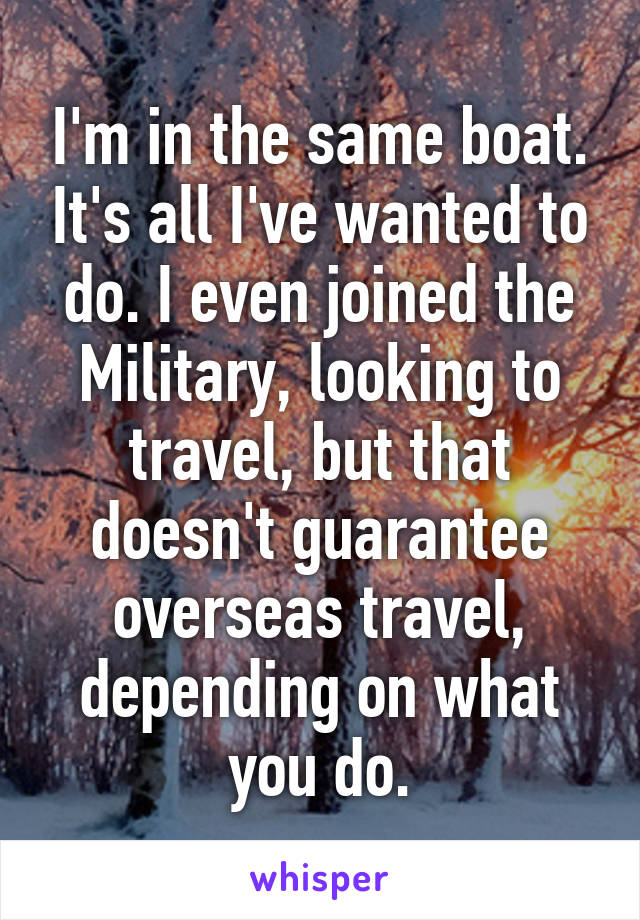 I'm in the same boat. It's all I've wanted to do. I even joined the Military, looking to travel, but that doesn't guarantee overseas travel, depending on what you do.