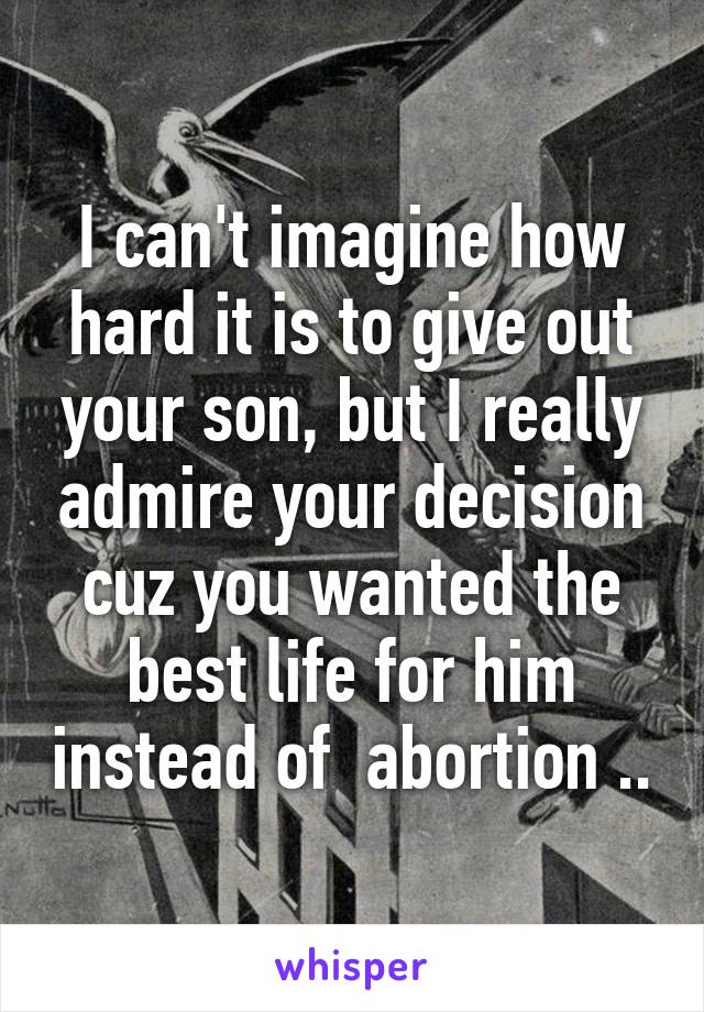 I can't imagine how hard it is to give out your son, but I really admire your decision cuz you wanted the best life for him instead of  abortion ..