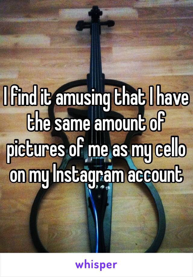 I find it amusing that I have the same amount of pictures of me as my cello on my Instagram account 