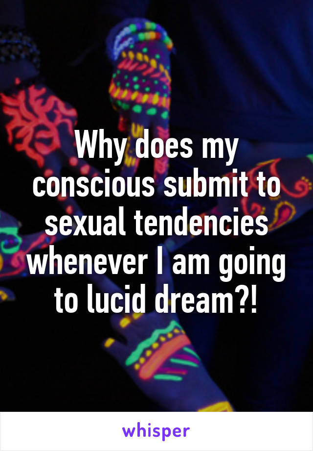 Why does my conscious submit to sexual tendencies whenever I am going to lucid dream?!