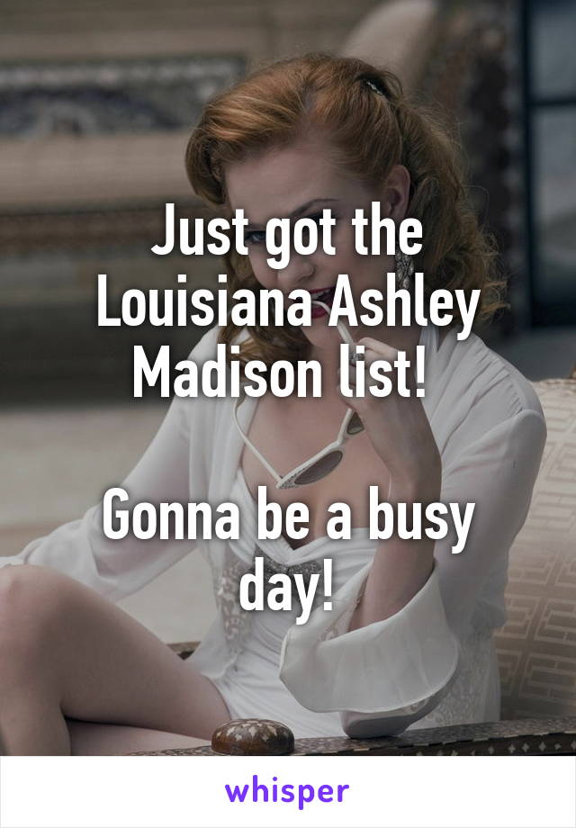 Just got the Louisiana Ashley Madison list! 

Gonna be a busy day!