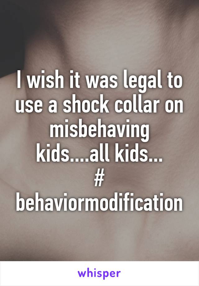 I wish it was legal to use a shock collar on misbehaving kids....all kids...
# behaviormodification