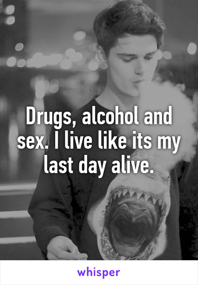 Drugs, alcohol and sex. I live like its my last day alive.