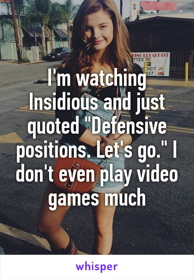 I'm watching Insidious and just quoted "Defensive positions. Let's go." I don't even play video games much