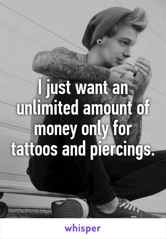 I just want an unlimited amount of money only for tattoos and piercings.