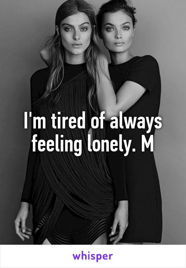 I'm tired of always feeling lonely. M