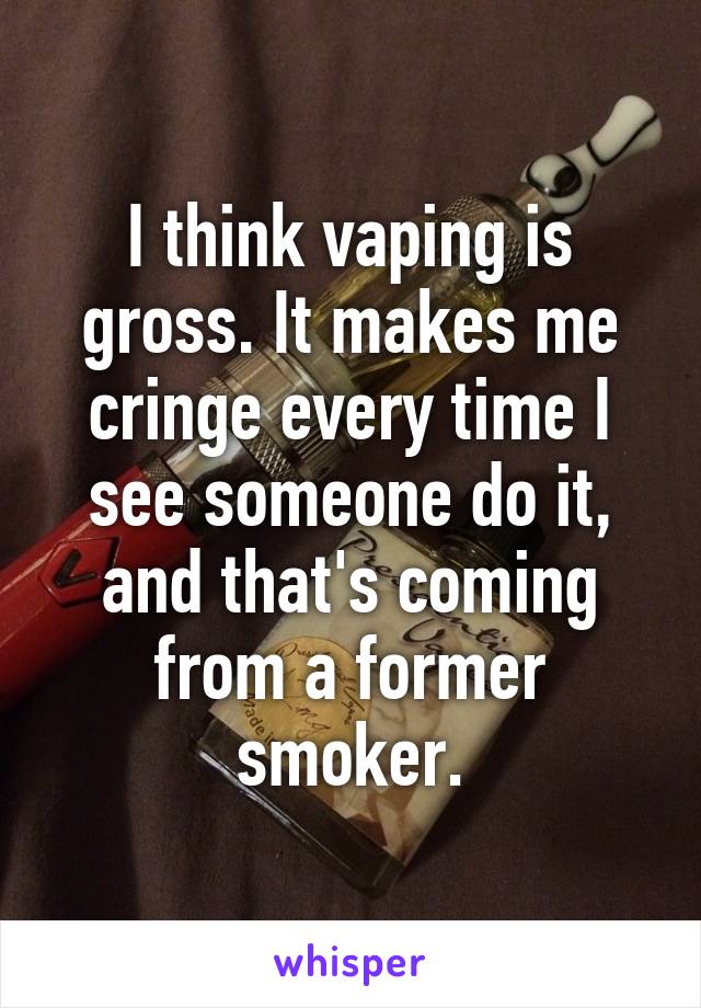 I think vaping is gross. It makes me cringe every time I see someone do it, and that's coming from a former smoker.
