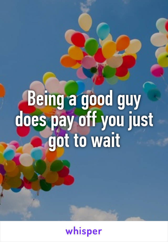 Being a good guy does pay off you just got to wait