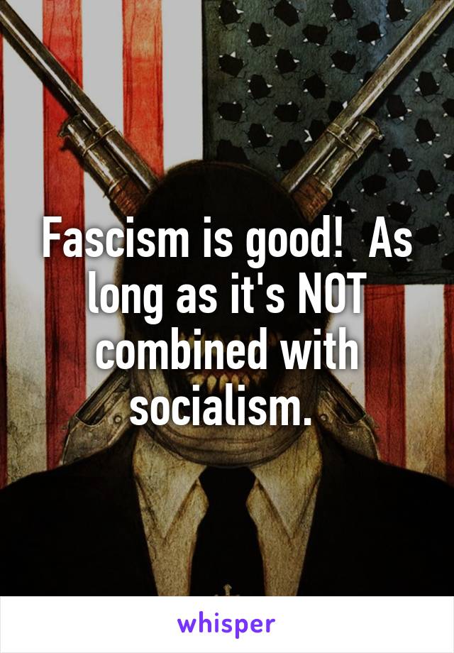 Fascism is good!  As long as it's NOT combined with socialism. 