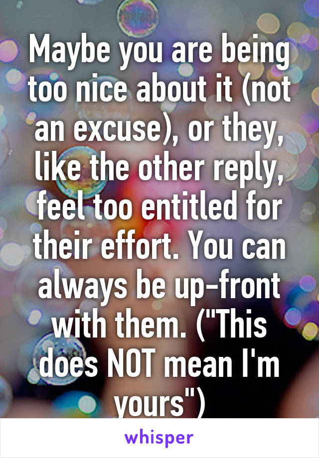 Maybe you are being too nice about it (not an excuse), or they, like the other reply, feel too entitled for their effort. You can always be up-front with them. ("This does NOT mean I'm yours")