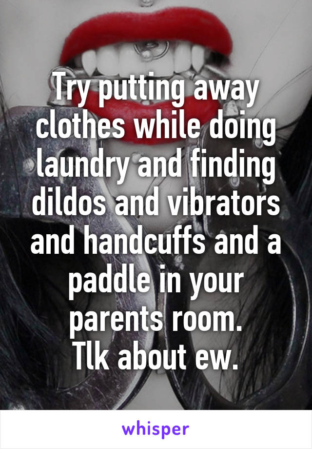 Try putting away clothes while doing laundry and finding dildos and vibrators and handcuffs and a paddle in your parents room.
Tlk about ew.