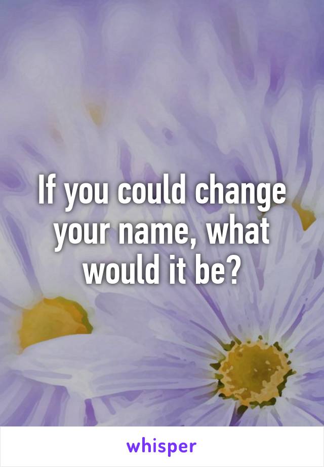 If you could change your name, what would it be?