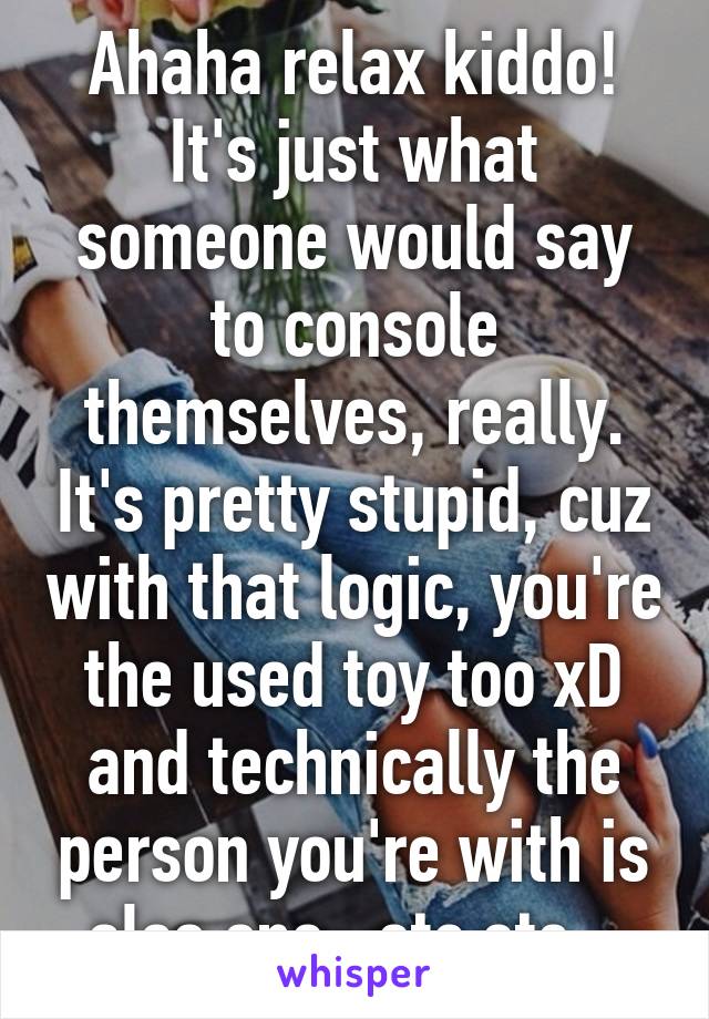 Ahaha relax kiddo! It's just what someone would say to console themselves, really. It's pretty stupid, cuz with that logic, you're the used toy too xD and technically the person you're with is also one...etc etc...