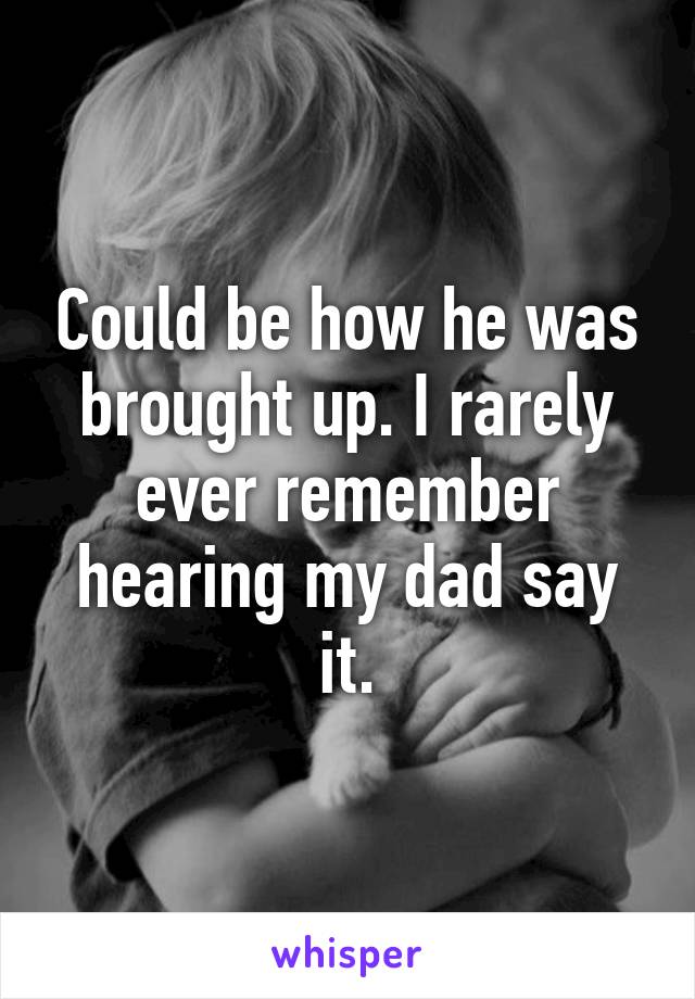 Could be how he was brought up. I rarely ever remember hearing my dad say it.