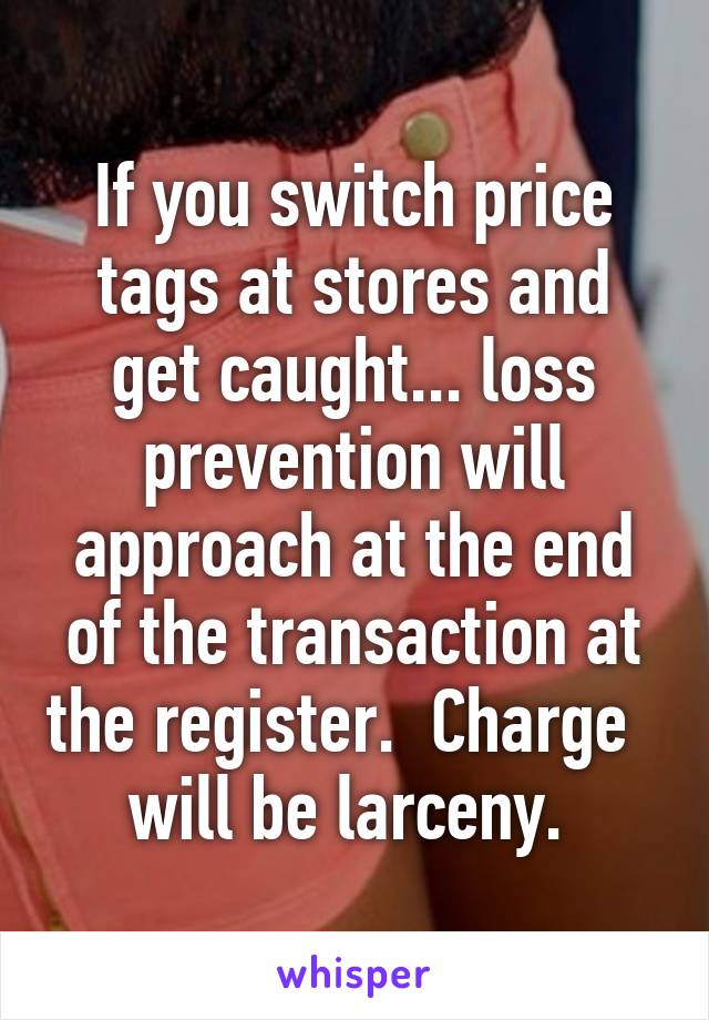If you switch price tags at stores and get caught... loss prevention will approach at the end of the transaction at the register.  Charge   will be larceny. 