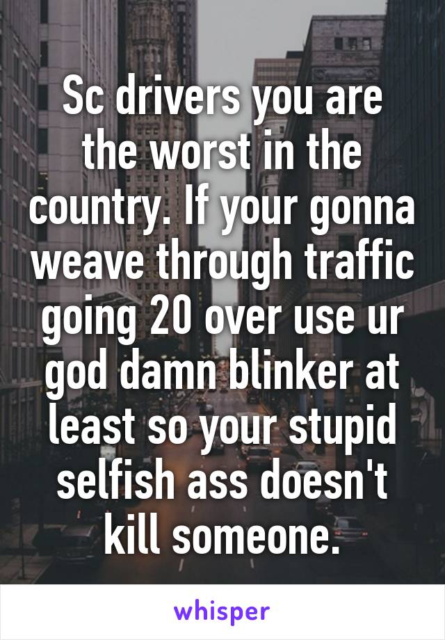 Sc drivers you are the worst in the country. If your gonna weave through traffic going 20 over use ur god damn blinker at least so your stupid selfish ass doesn't kill someone.
