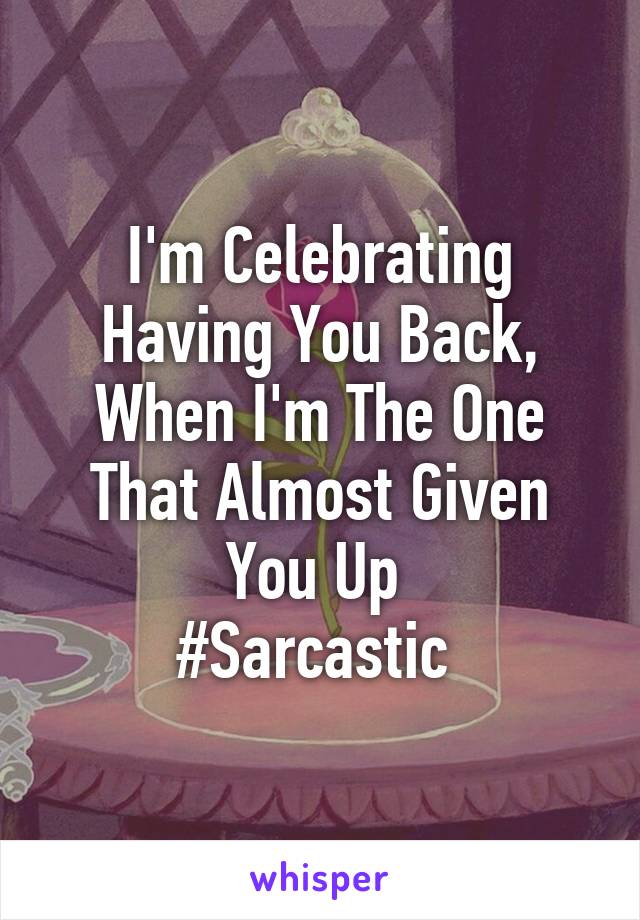 I'm Celebrating Having You Back, When I'm The One That Almost Given You Up 
#Sarcastic 