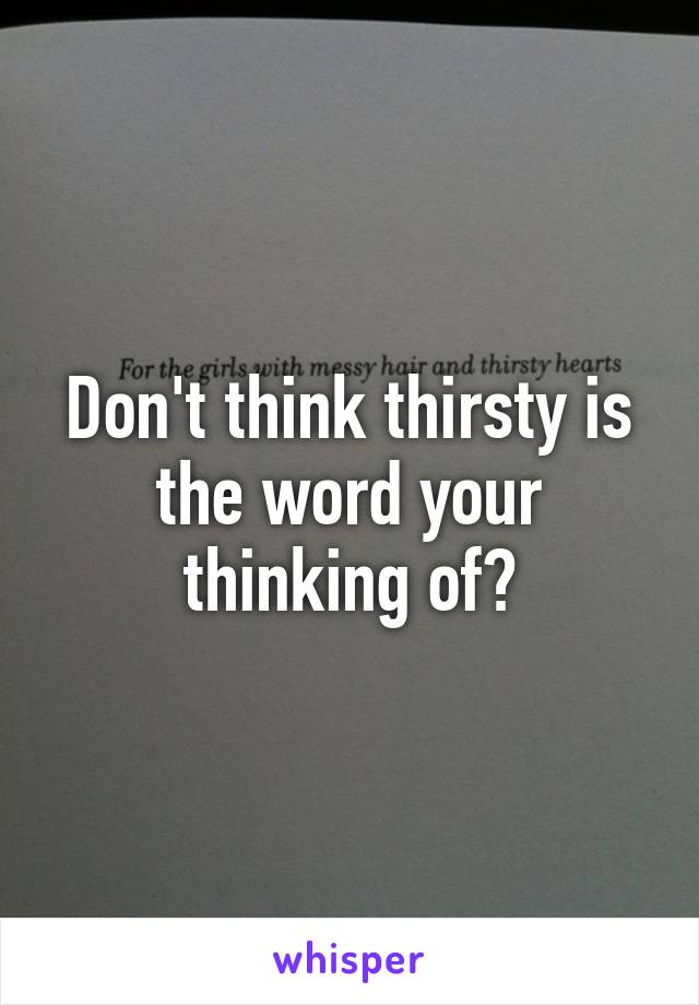 Don't think thirsty is the word your thinking of?