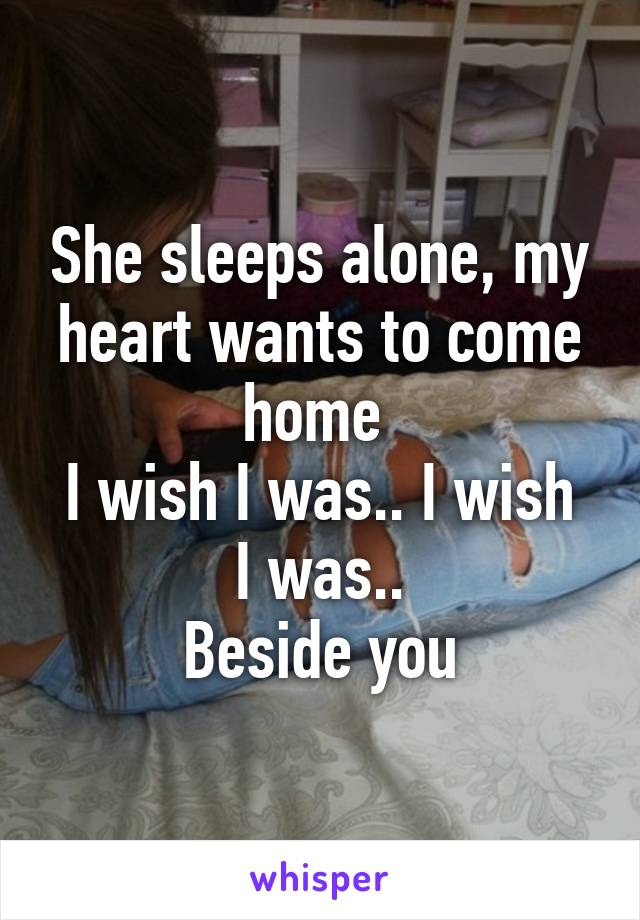 She sleeps alone, my heart wants to come home 
I wish I was.. I wish I was..
Beside you
