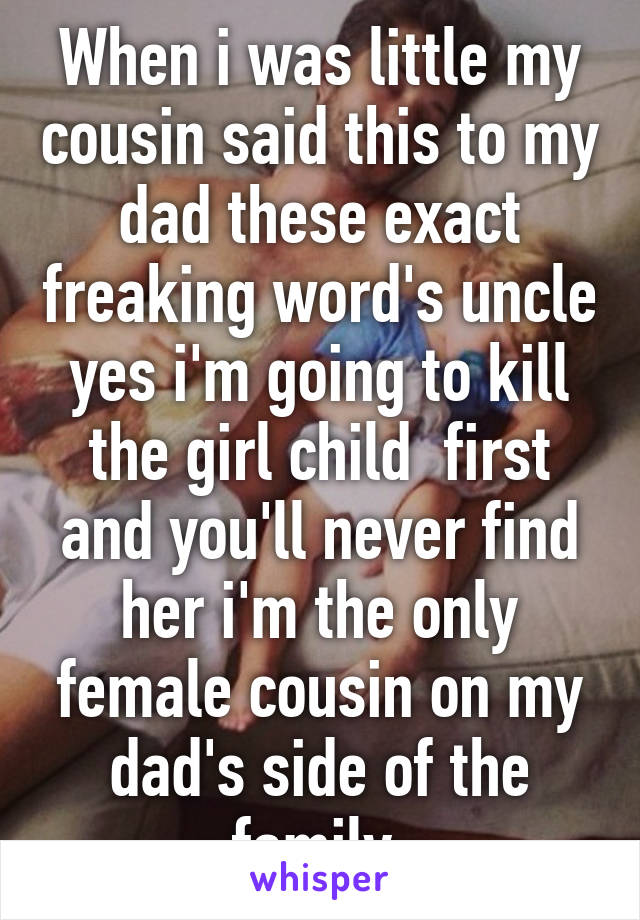 When i was little my cousin said this to my dad these exact freaking word's uncle yes i'm going to kill the girl child  first and you'll never find her i'm the only female cousin on my dad's side of the family 