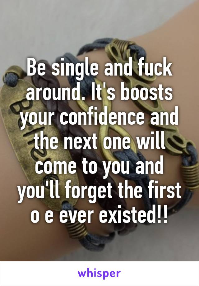 Be single and fuck around. It's boosts your confidence and the next one will come to you and you'll forget the first o e ever existed!!