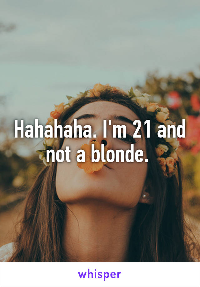 Hahahaha. I'm 21 and not a blonde. 