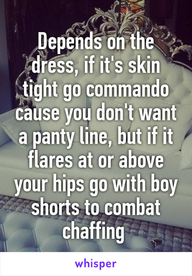 Depends on the dress, if it's skin tight go commando cause you don't want a panty line, but if it flares at or above your hips go with boy shorts to combat chaffing 