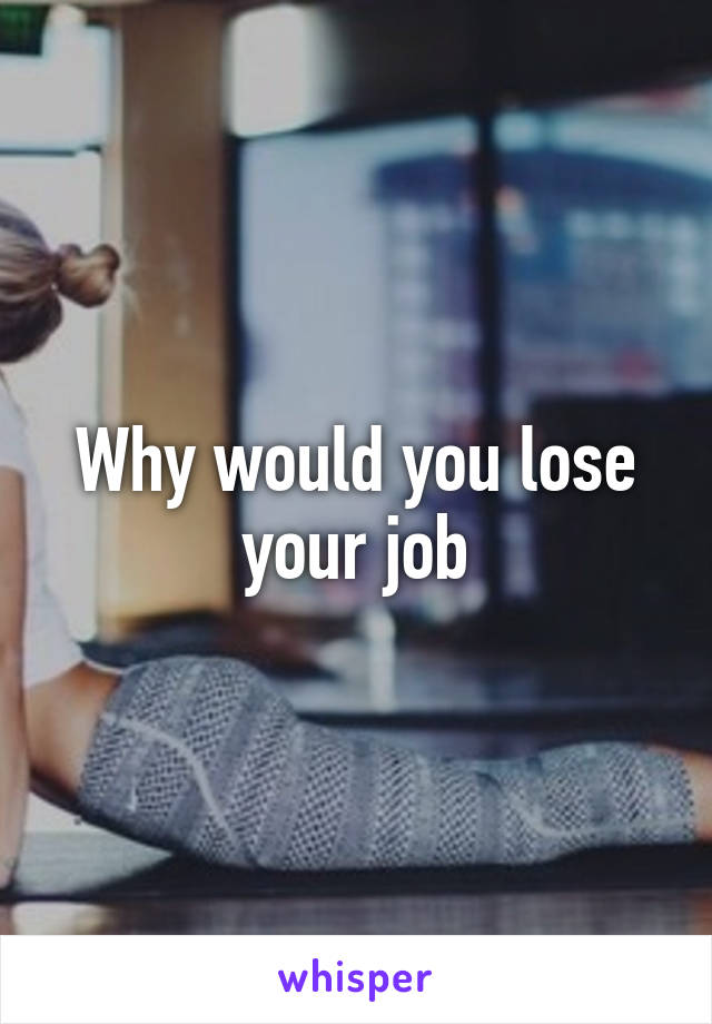 Why would you lose your job