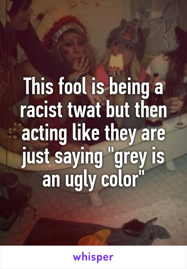 This fool is being a racist twat but then acting like they are just saying "grey is an ugly color"