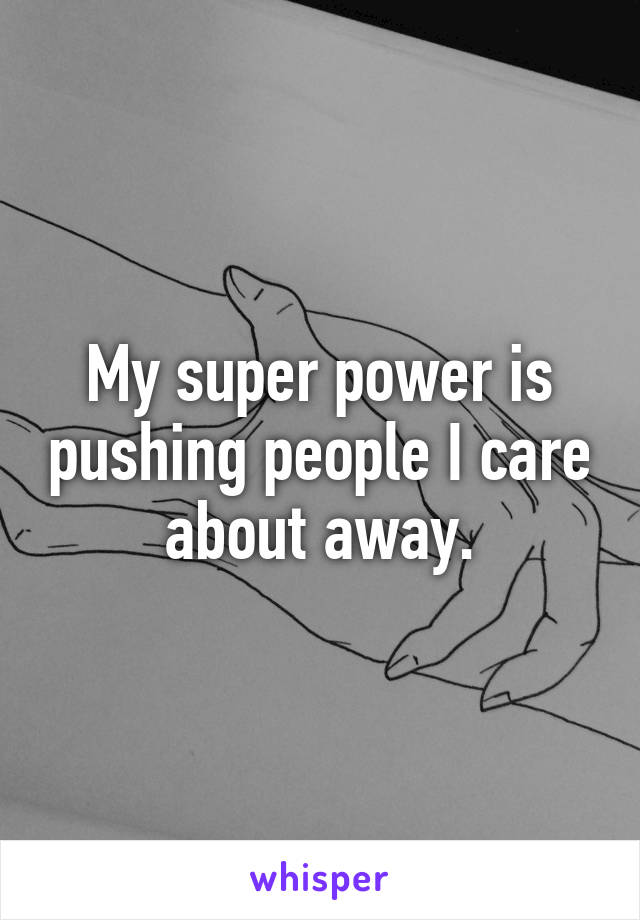 My super power is pushing people I care about away.