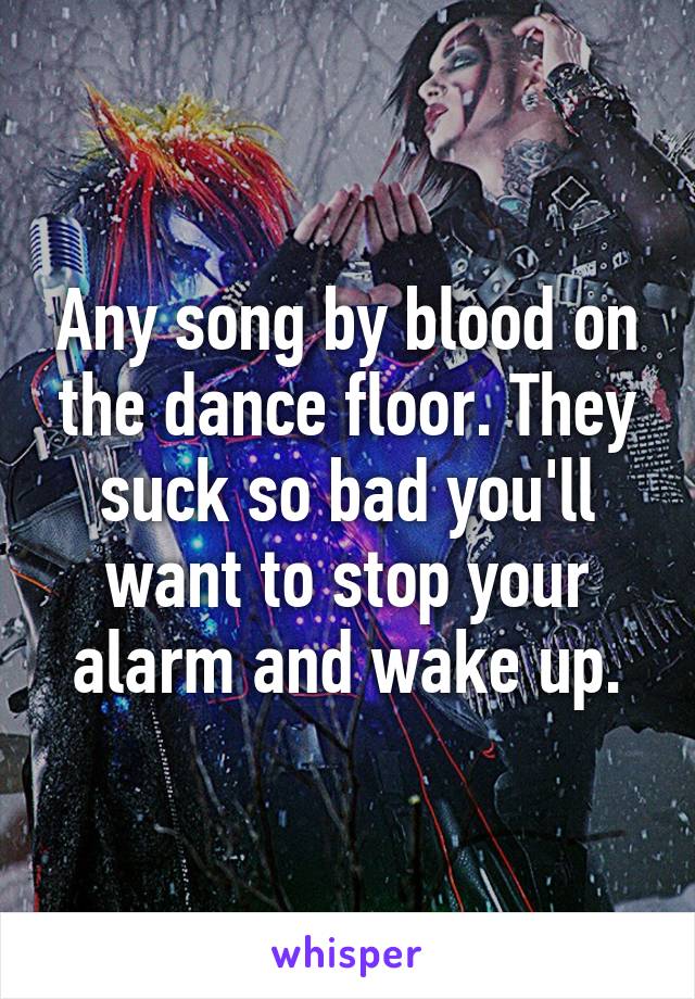 Any song by blood on the dance floor. They suck so bad you'll want to stop your alarm and wake up.