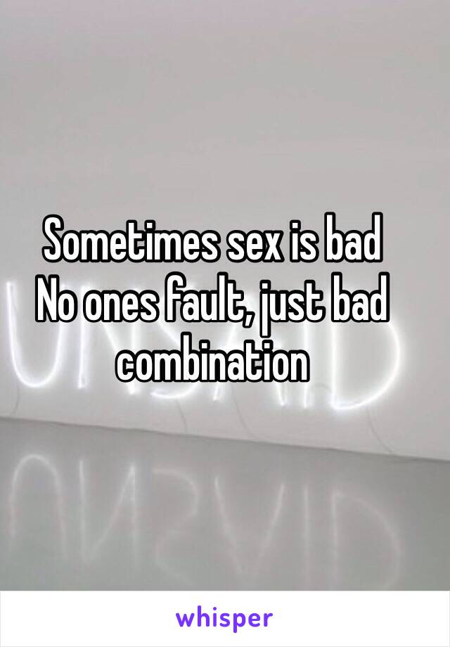 
Sometimes sex is bad
No ones fault, just bad combination 