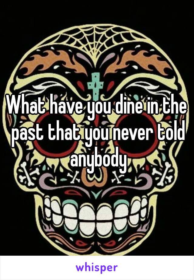 What have you dine in the past that you never told anybody