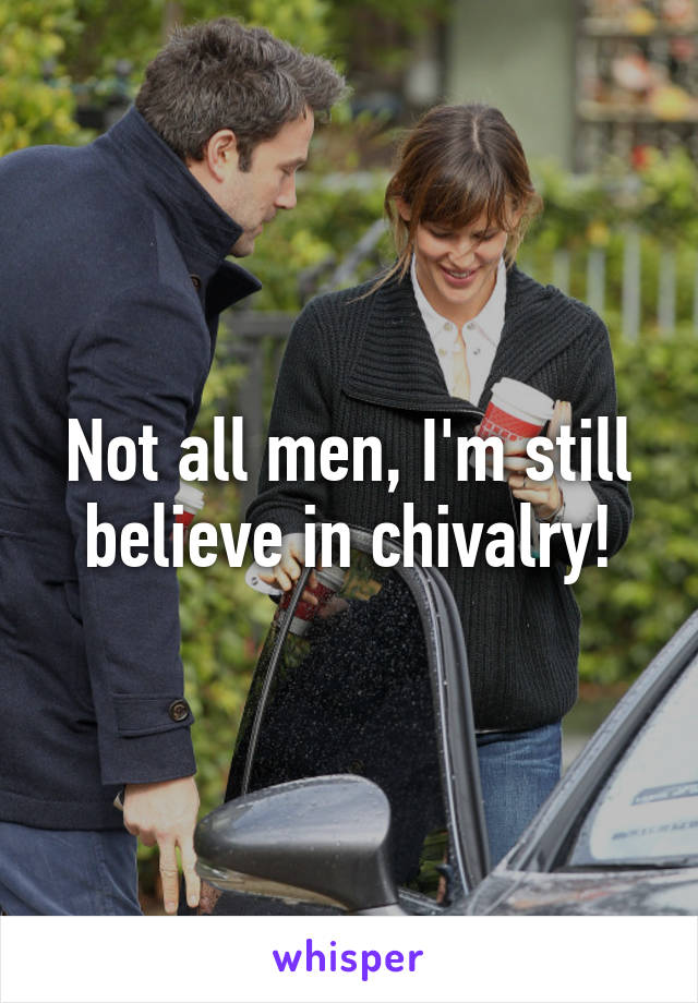 Not all men, I'm still believe in chivalry!