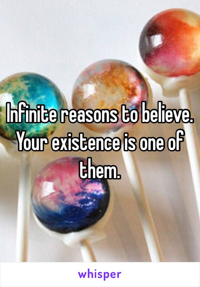 Infinite reasons to believe. Your existence is one of them. 