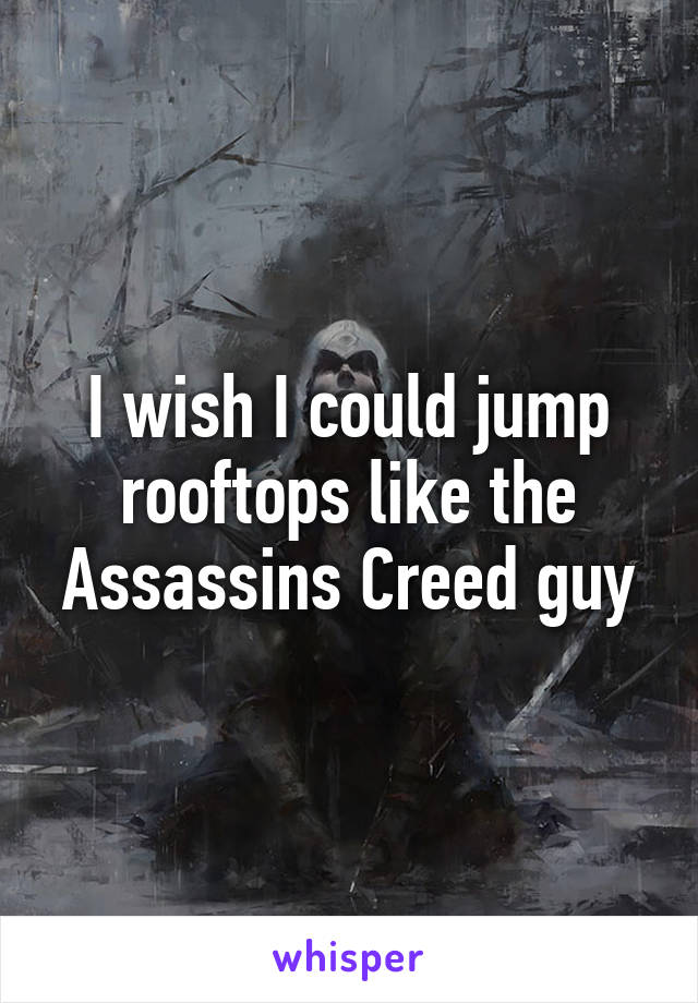 I wish I could jump rooftops like the Assassins Creed guy