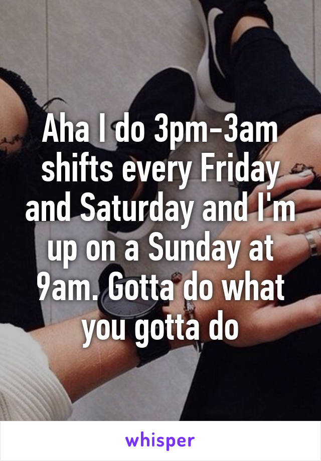 Aha I do 3pm-3am shifts every Friday and Saturday and I'm up on a Sunday at 9am. Gotta do what you gotta do