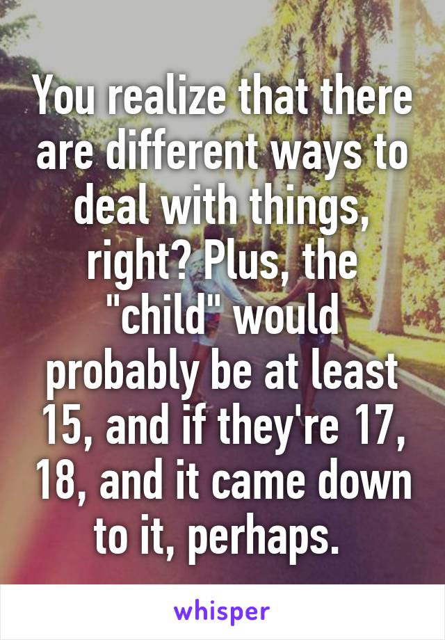 You realize that there are different ways to deal with things, right? Plus, the "child" would probably be at least 15, and if they're 17, 18, and it came down to it, perhaps. 