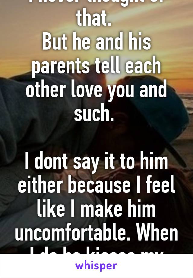 I never thought of that. 
But he and his parents tell each other love you and such. 

I dont say it to him either because I feel like I make him uncomfortable. When I do he kisses my forehead