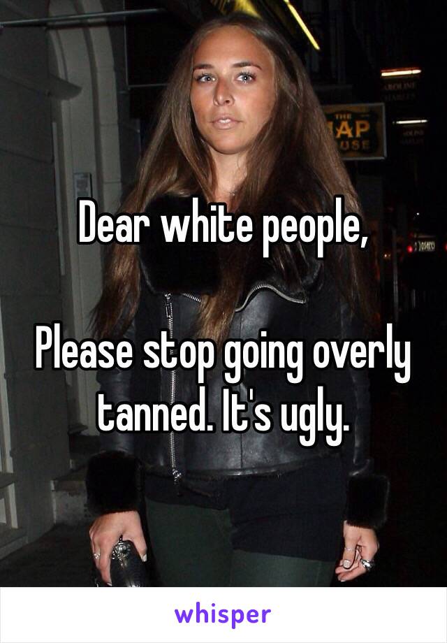 Dear white people,

Please stop going overly tanned. It's ugly.