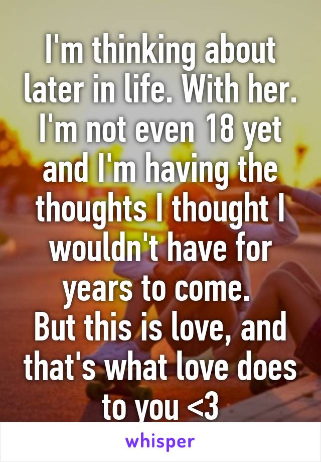 I'm thinking about later in life. With her. I'm not even 18 yet and I'm having the thoughts I thought I wouldn't have for years to come. 
But this is love, and that's what love does to you <3